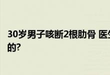 30岁男子咳断2根肋骨 医生回应：较少见 具体情况是怎么样的?