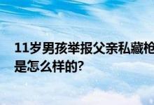 11岁男孩举报父亲私藏枪支 网友：爸爸的好大儿 具体情况是怎么样的?