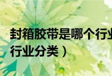 封箱胶带是哪个行业（封箱胶带属于哪个工商行业分类）