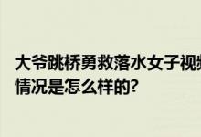 大爷跳桥勇救落水女子视频火爆全网：是一名退伍军人 具体情况是怎么样的?