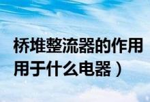 桥堆整流器的作用（桥堆整流有什么作用、常用于什么电器）