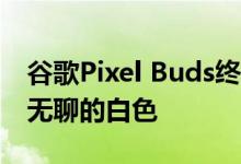 谷歌Pixel Buds终于有了更多的颜色 而不是无聊的白色