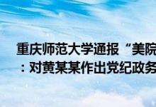 重庆师范大学通报“美院原院长与研究生发生不正当关系”：对黄某某作出党纪政务处分 具体情况是怎么样的?