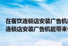 在餐饮连锁店安装广告机能带来什么价值有效果吗（在餐饮连锁店安装广告机能带来什么价值有效果吗）