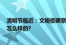 清明节临近：文明低碳祭扫 树立移风易俗新风 具体情况是怎么样的?