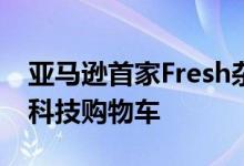 亚马逊首家Fresh杂货店开业 配备了Dash高科技购物车