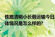 铁路清明小长假运输今日启动 预计发送旅客7500万人次 具体情况是怎么样的?