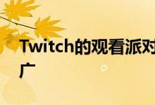 Twitch的观看派对功能现已向全球所有人推广