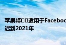 苹果将​​适用于Facebook和商业广告的iOS 14隐私更改推迟到2021年