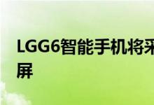 LGG6智能手机将采用无边框“全视野”显示屏