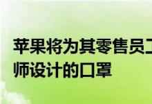 苹果将为其零售员工提供由iPhone iPad设计师设计的口罩