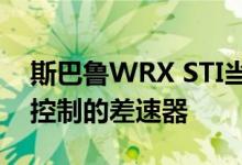 斯巴鲁WRX STI当前提供DCCD或由驾驶员控制的差速器