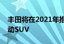 丰田将在2021年推出新款以欧洲为重点的电动SUV