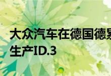 大众汽车在德国德累斯顿的透明工厂已经开始生产ID.3