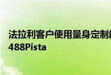 法拉利客户使用量身定制的程序来打造一款真正脱颖而出的488Pista