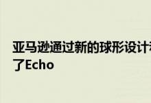 亚马逊通过新的球形设计和自定义机器学习处理器重新设计了Echo