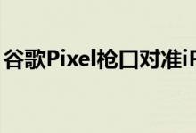 谷歌Pixel枪口对准iPhone但三星可能会躺枪