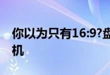 你以为只有16:9?盘点那些奇葩屏幕比例的手机