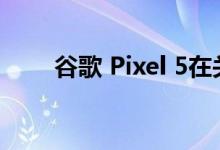 谷歌 Pixel 5在关键方面将保持过时