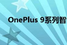 OnePlus 9系列智能手机预计将投入生产