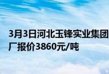 3月3日河北玉锋实业集团（金锋分公司）一水结晶葡萄糖出厂报价3860元/吨