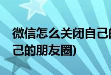 微信怎么关闭自己的朋友圈 (微信如何关闭自己的朋友圈)