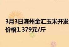 3月3日滨州金汇玉米开发有限公司自7:15起水分≤18%玉米价格1.379元/斤