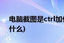 电脑截图是ctrl加什么 (电脑截图是ctrl再加什么)