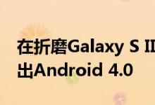 在折磨Galaxy S II用户之后 三星终于开始推出Android 4.0