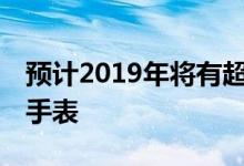 预计2019年将有超过10％的成年人拥有智能手表