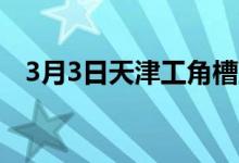 3月3日天津工角槽主流市场价格稳中趋强