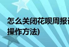 怎么关闭花呗周报订阅 (关闭花呗周报订阅的操作方法)