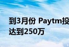 到3月份 Paytm投资₹750-cr 每月活跃用户达到250万