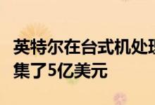 英特尔在台式机处理器销售额下降的情况下筹集了5亿美元