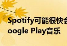 Spotify可能很快会在采用Apple Music和Google Play音乐