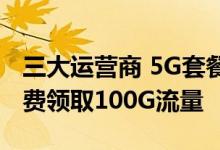 三大运营商 5G套餐免费体验计划用户可以免费领取100G流量