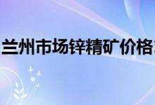 兰州市场锌精矿价格19710-19810元/金属吨