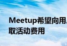 Meetup希望向用户收取2美元仅向RSVP收取活动费用