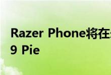 Razer Phone将在未来几周内获得Android 9 Pie