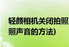 轻颜相机关闭拍照声音方法(轻颜相机关闭拍照声音的方法)