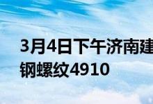 3月4日下午济南建筑钢材价格整体回落。莱钢螺纹4910