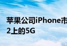 苹果公司iPhone市场营销经理谈论iPhone 12上的5G