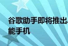 谷歌助手即将推出Android平板电脑 旧款智能手机