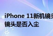 iPhone 11新机镜头卡灰尘购机前先检查看看镜头是否入尘