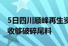 5日四川顺峰再生资源回收（乐山场地）大量收够破碎尾料