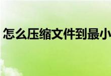 怎么压缩文件到最小(压缩文件到最小的教程)