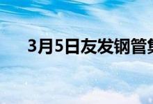 3月5日友发钢管集团价格上调30元/吨