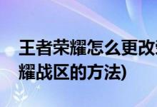 王者荣耀怎么更改荣耀战区(王者荣耀更改荣耀战区的方法)