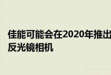 佳能可能会在2020年推出带有80MP传感器的新型全画幅无反光镜相机