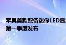 苹果首款配备迷你LED显示屏和5G的iPad Pro将于2021年第一季度发布